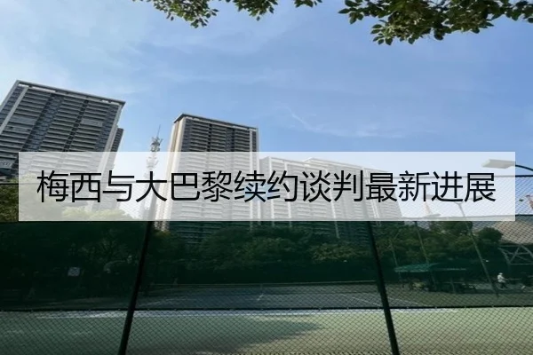 梅西与大巴黎续约谈判最新进展