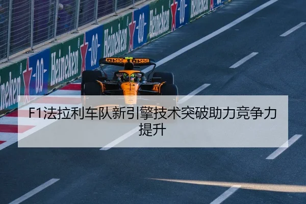 F1法拉利车队新引擎技术突破助力竞争力提升