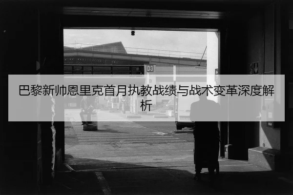 巴黎新帅恩里克首月执教战绩与战术变革深度解析