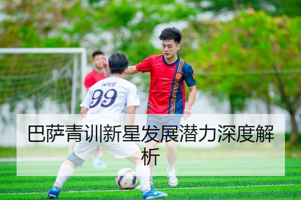 巴萨青训新星发展潜力深度解析