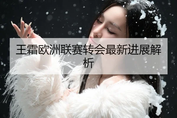 王霜欧洲联赛转会最新进展解析